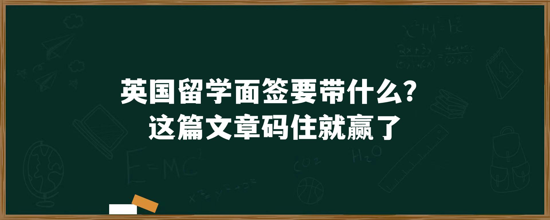 英国留学面签要带什么？这篇文章码住就赢了