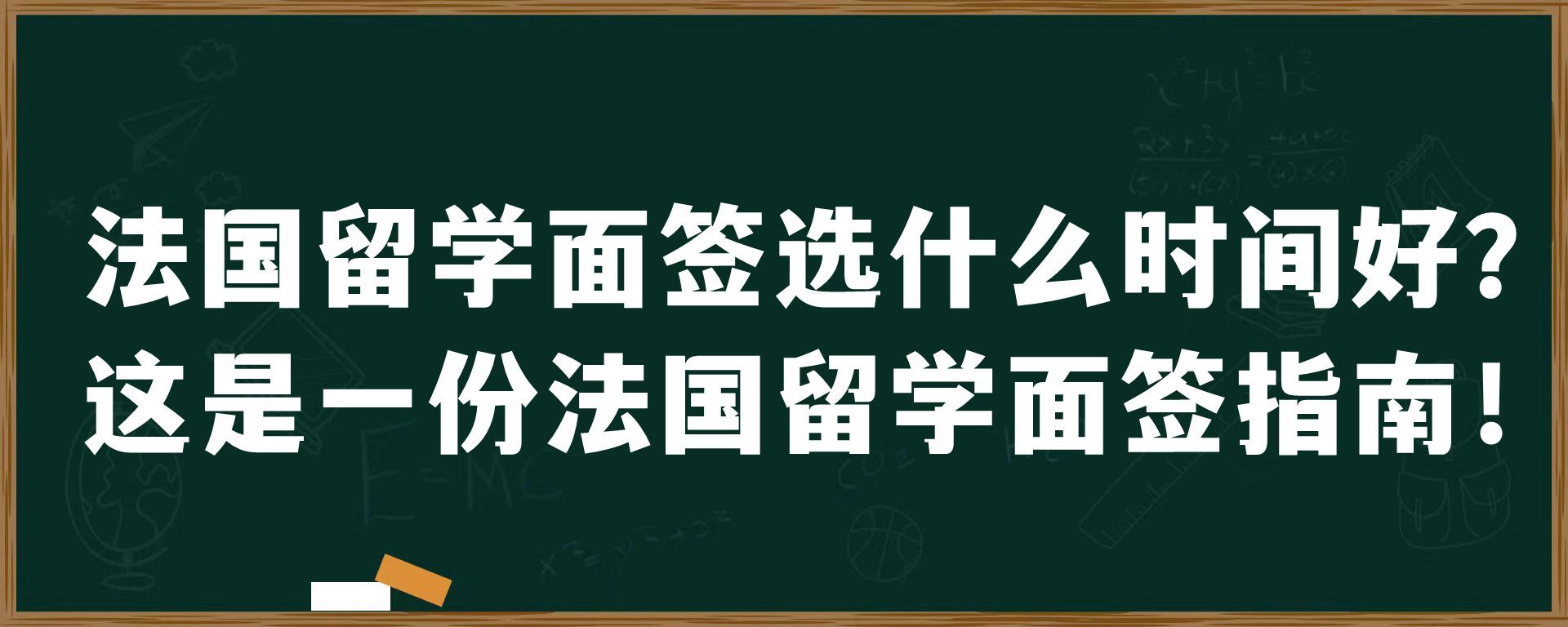 法国留学面签选什么时间好？这是一份法国留学面签指南！