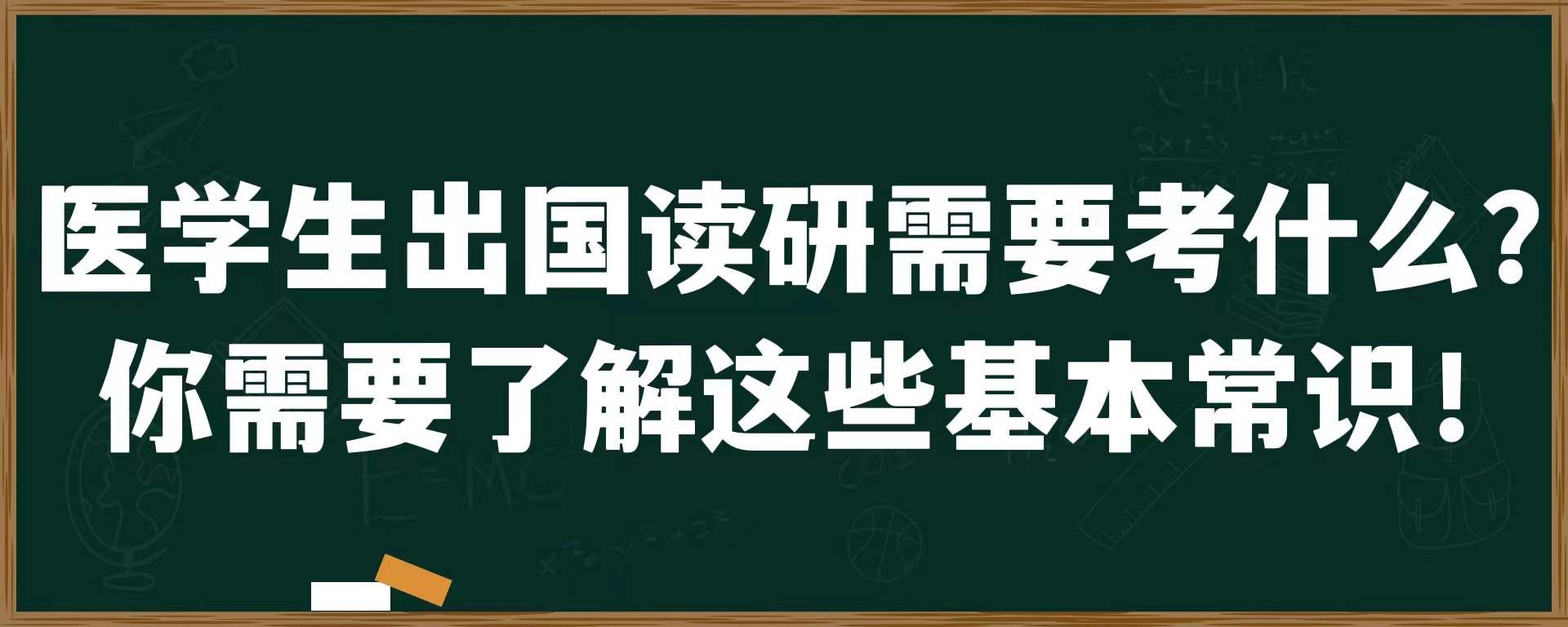 医学生出国读研需要考什么？你需要了解这些基本常识！