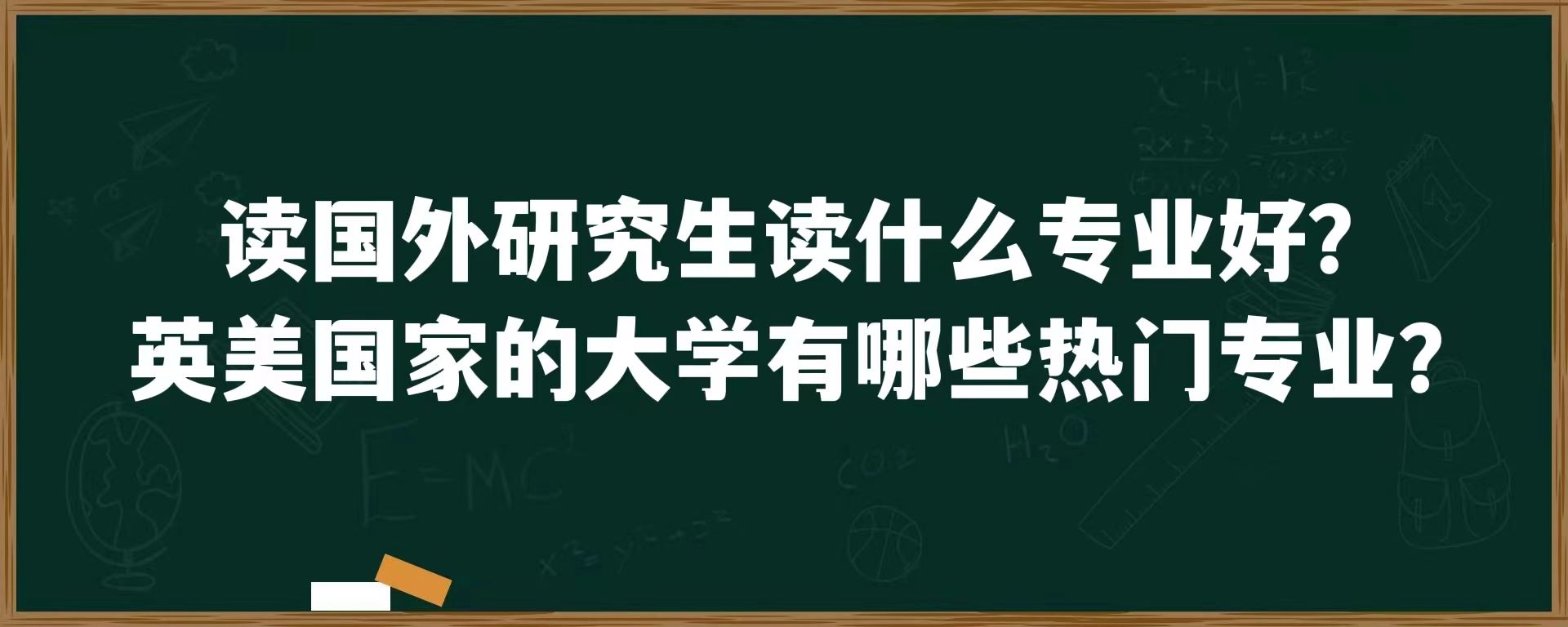 读国外研究生读什么专业好？英美国家的大学有哪些热门专业？