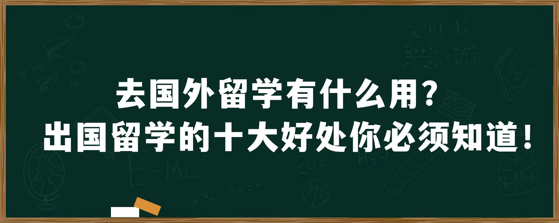 去国外留学有什么用？出国留学的十大好处你必须知道！