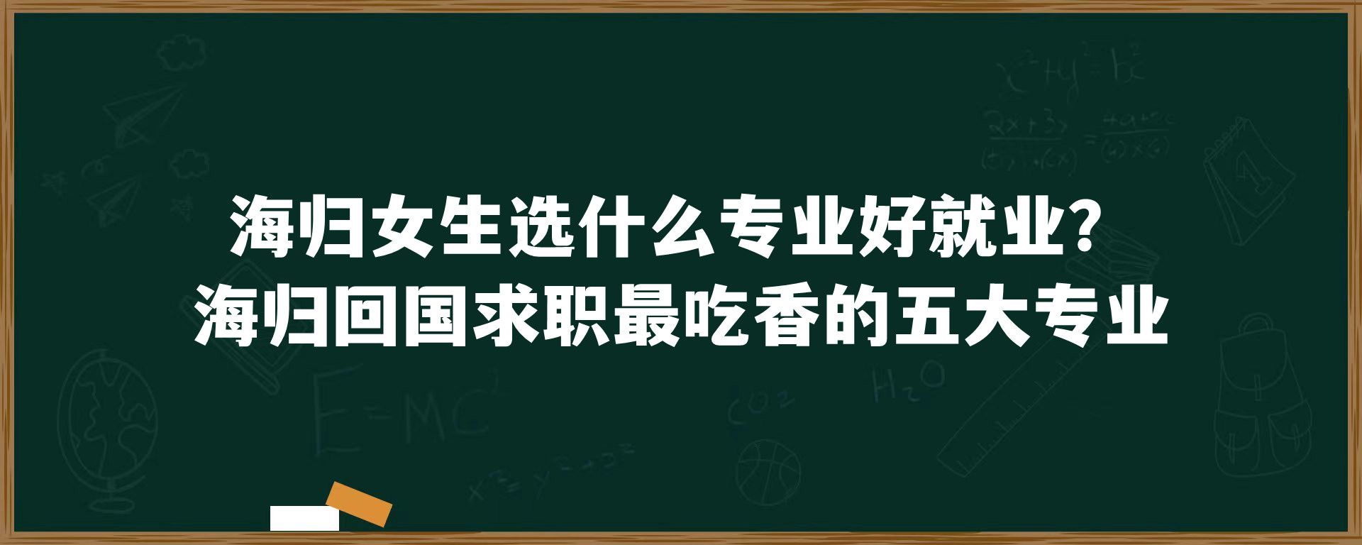 海归女生选什么专业好就业？海归回国求职最吃香的五大专业