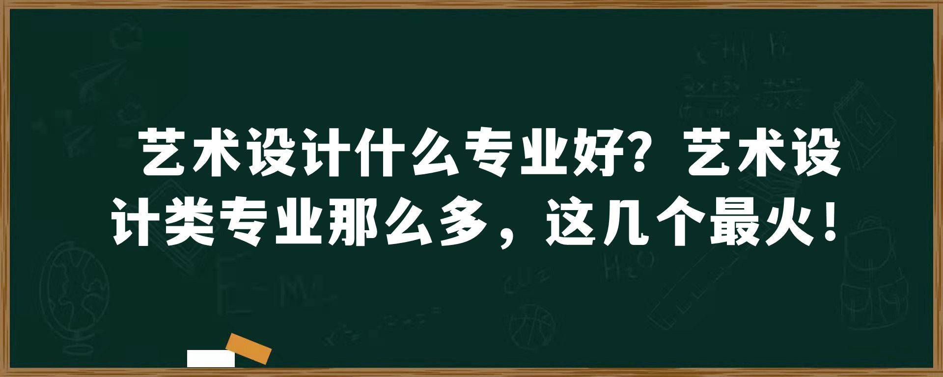 艺术设计什么专业好？艺术设计类专业那么多，这几个最火！