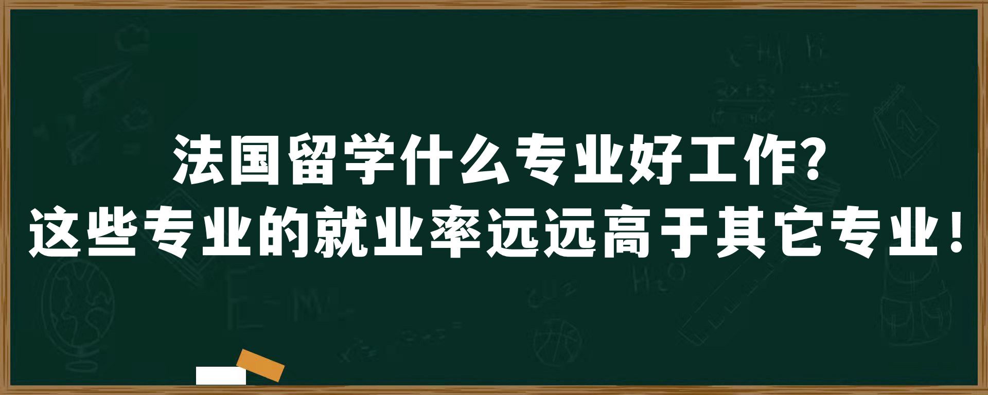 法国留学什么专业好工作？这些专业的就业率远远高于其它专业！