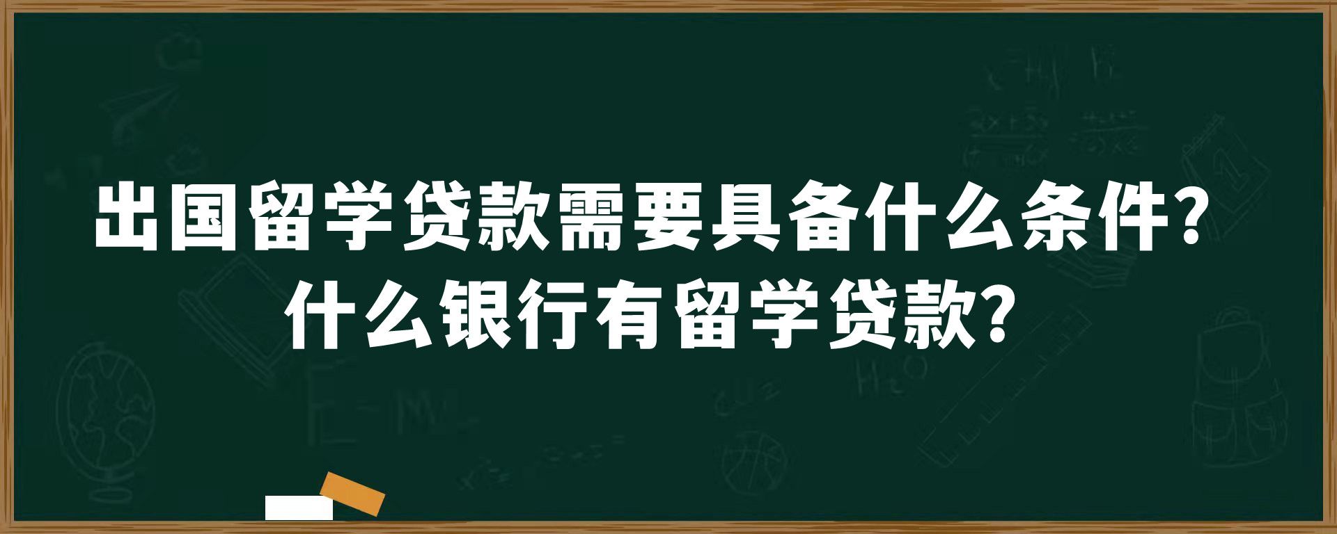 出国留学贷款需要具备什么条件？什么银行有留学贷款？