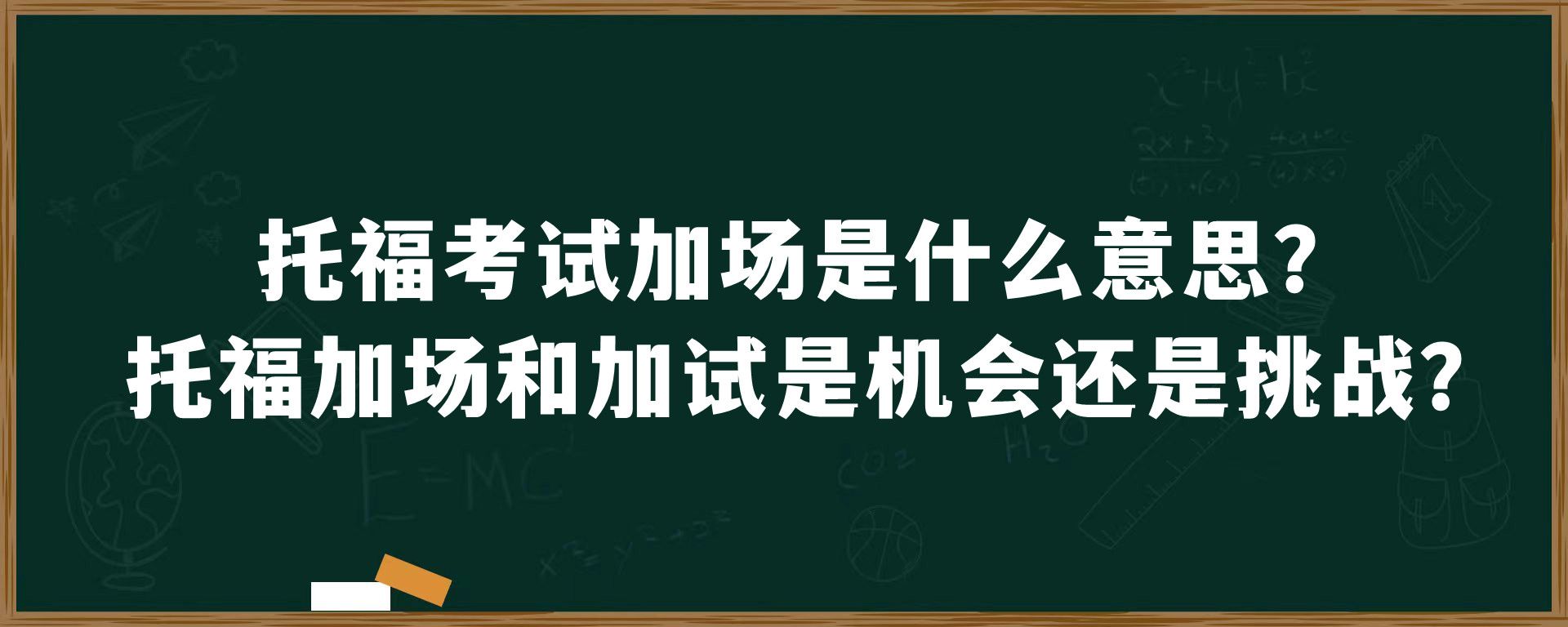 托福考试加场是什么意思？托福加场和加试是机会还是挑战？