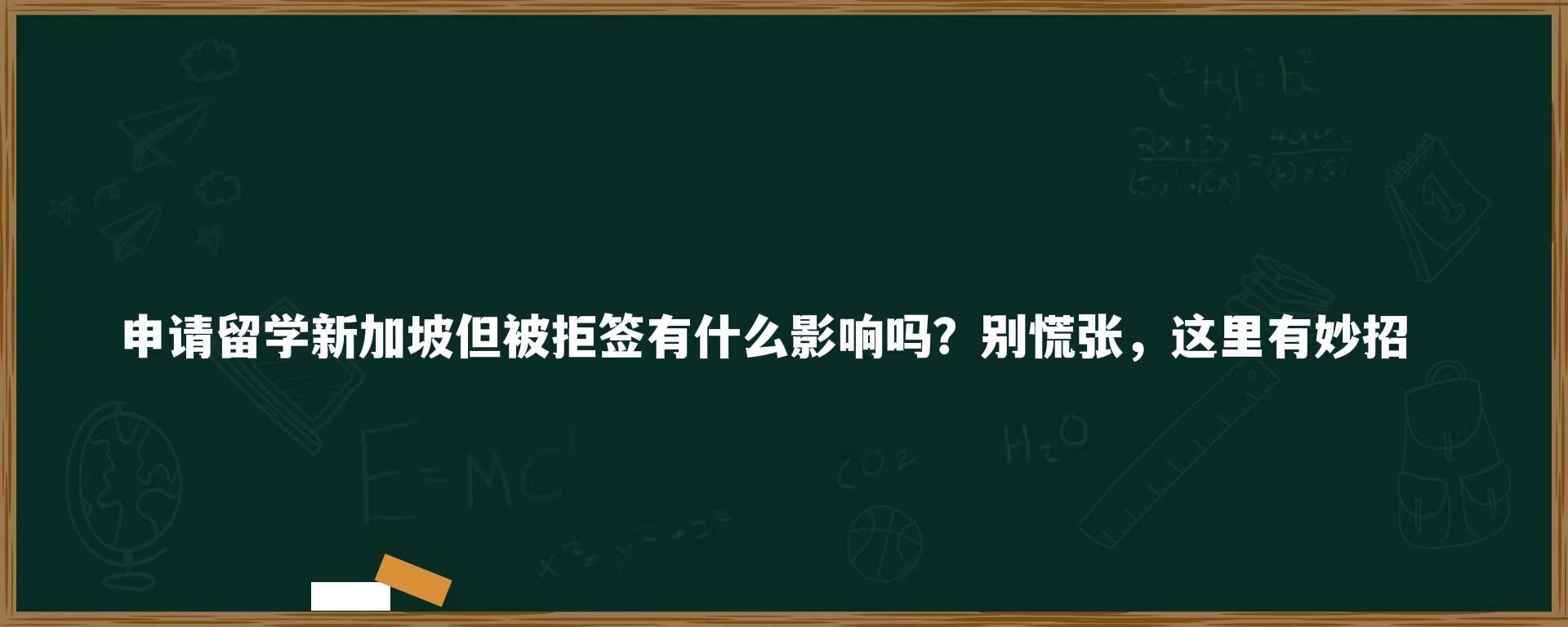 申请留学新加坡但被拒签有什么影响吗？别慌张，这里有妙招