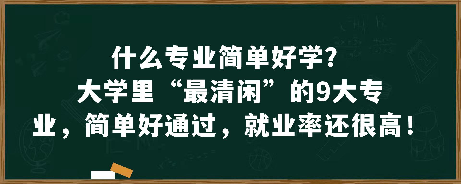 什么专业简单好学？大学里“最清闲”的9大专业，简单好通过，就业率还很高！