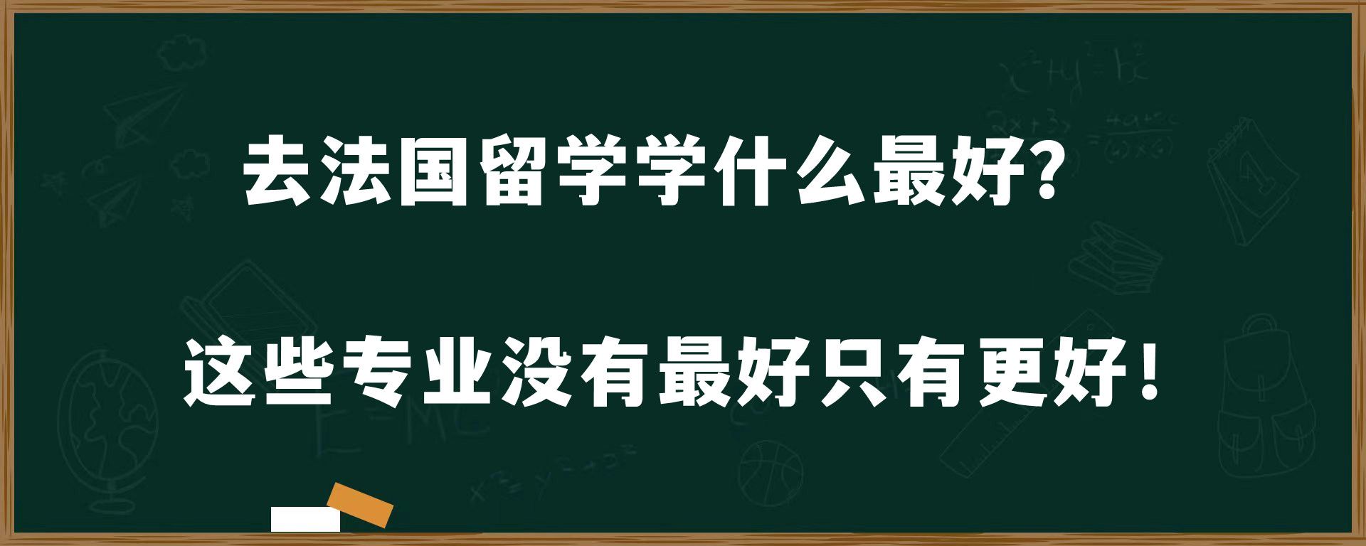 去法国留学学什么最好？这些专业没有最好只有更好！