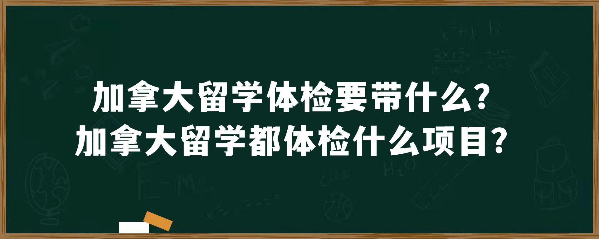 加拿大留学体检要带什么？加拿大留学都体检什么项目？