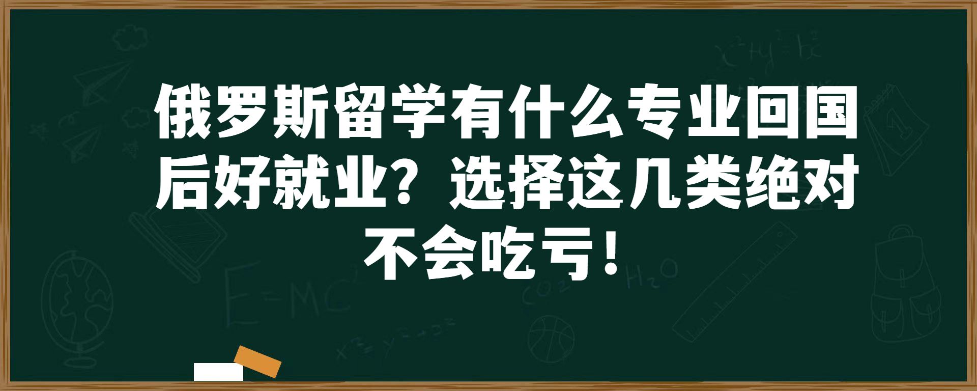 俄罗斯留学有什么专业回国后好就业？选择这几类绝对不会吃亏！