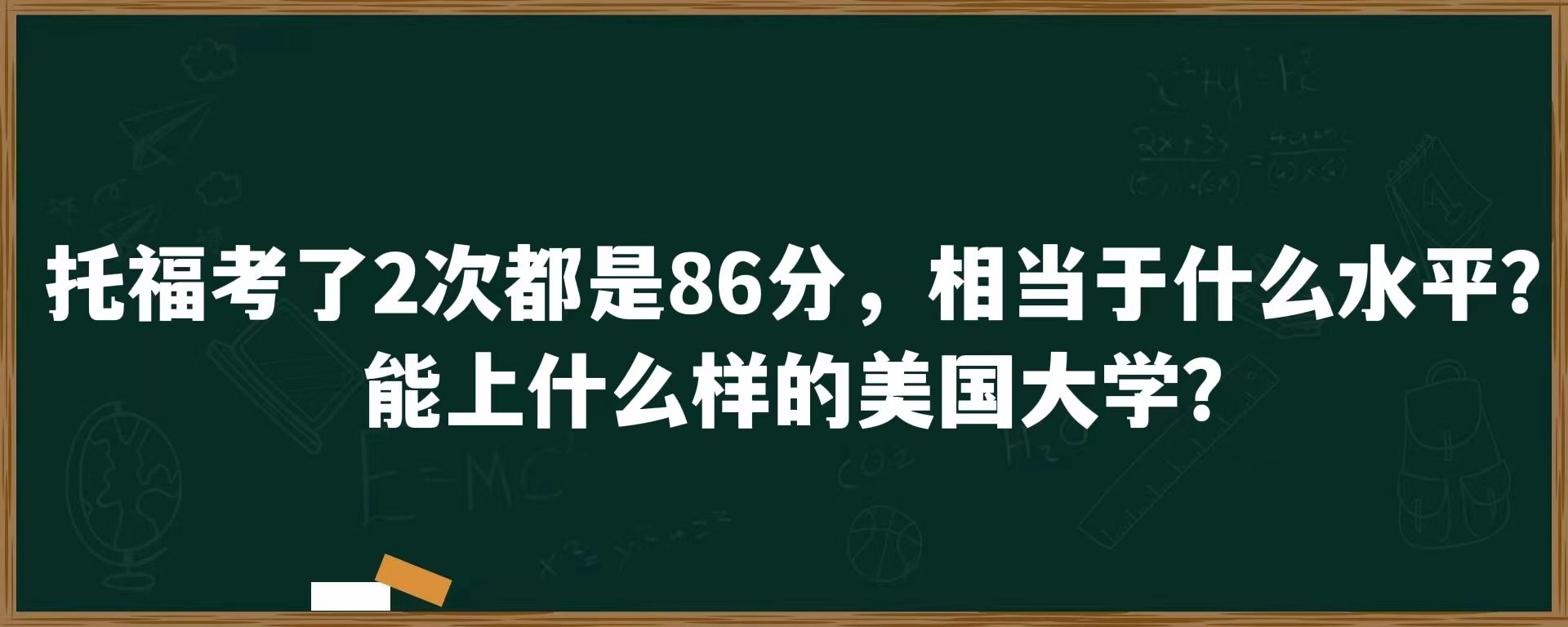 托福考了2次都是86分，相当于什么水平？能上什么样的美国大学？