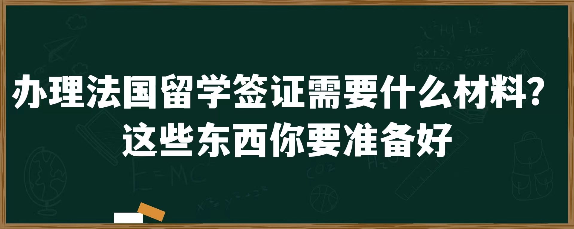 办理法国留学签证需要什么材料？这些东西你要准备好