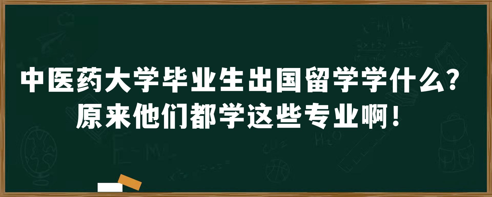 中医药大学毕业生出国留学学什么？原来他们都学这些专业啊！