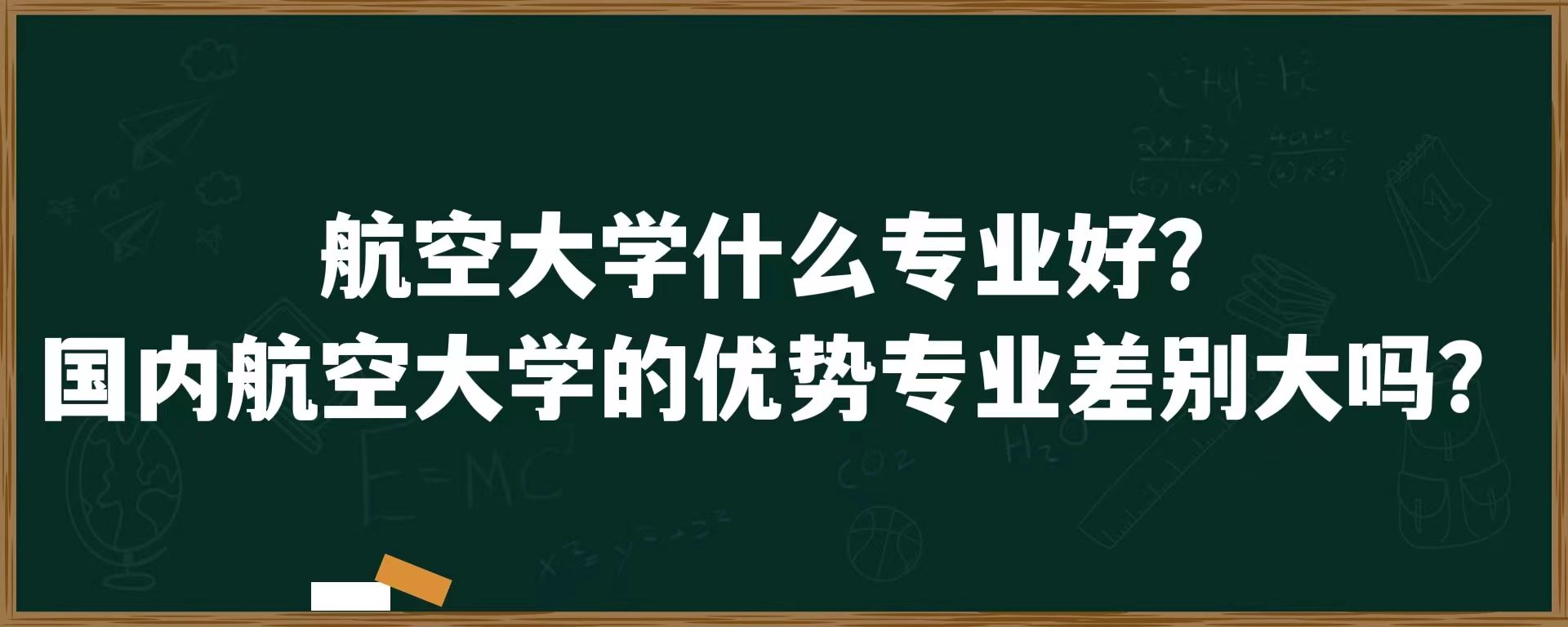 航空大学什么专业好？国内航空大学的优势专业差别大吗？