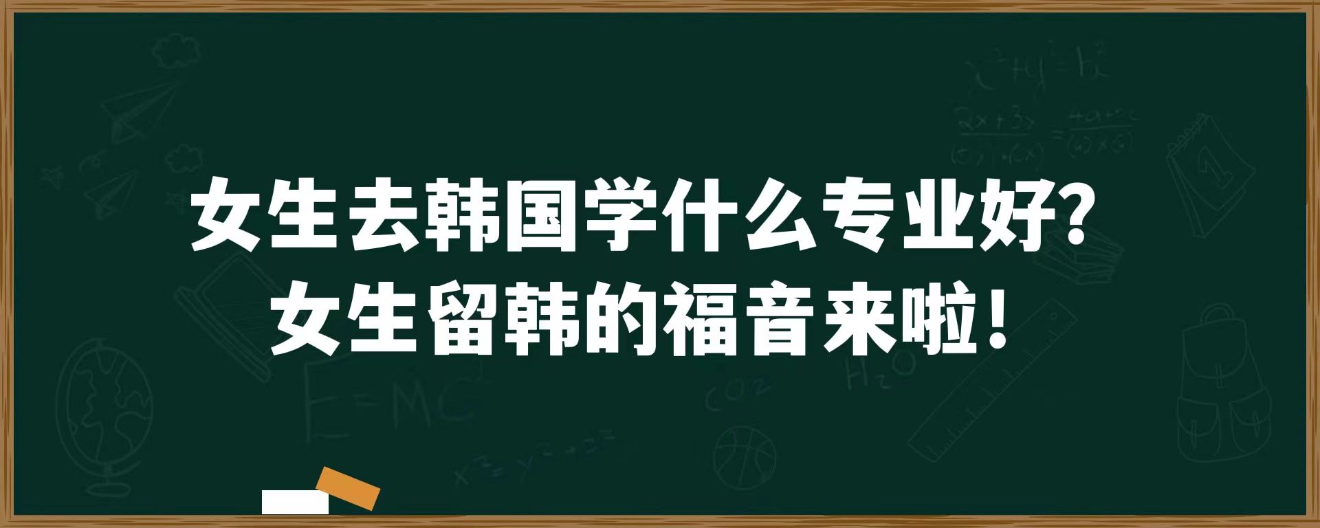 女生去韩国学什么专业好？女生留韩的福音来啦！