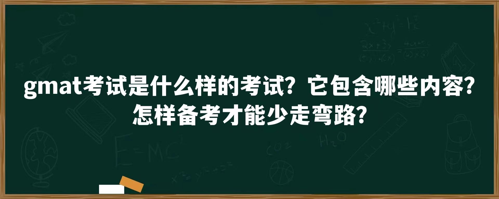 gmat考试是什么样的考试？它包含哪些内容？怎样备考才能少走弯路？