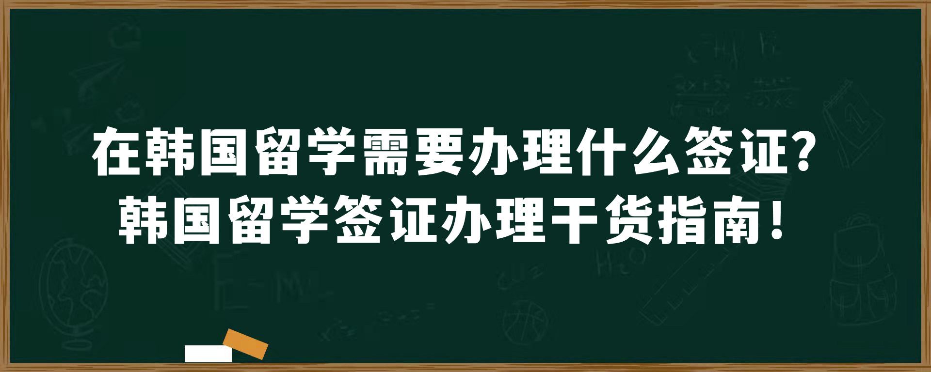 在韩国留学需要办理什么签证？韩国留学签证办理干货指南！