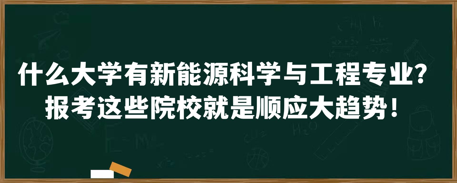 什么大学有新能源科学与工程专业？报考这些院校就是顺应大趋势！