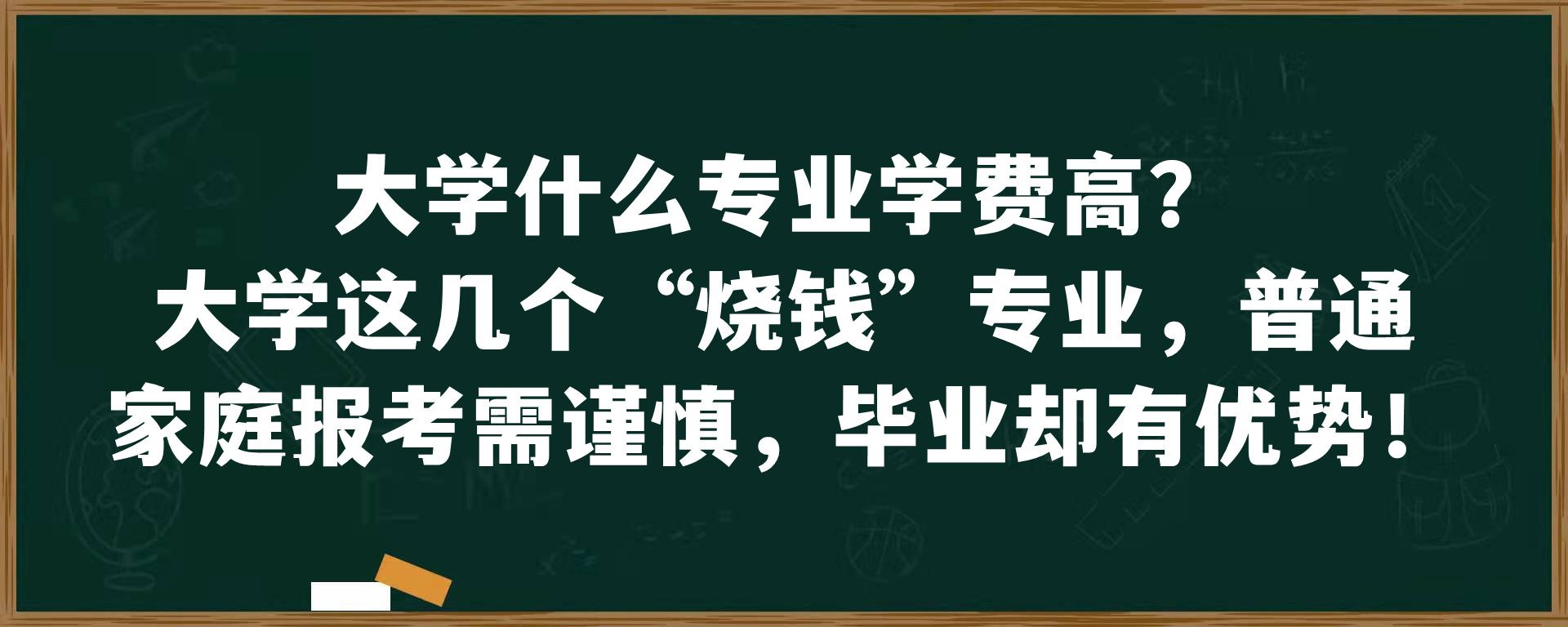 大学什么专业学费高？大学这几个“烧钱”专业，普通家庭报考需谨慎，毕业却有优势！