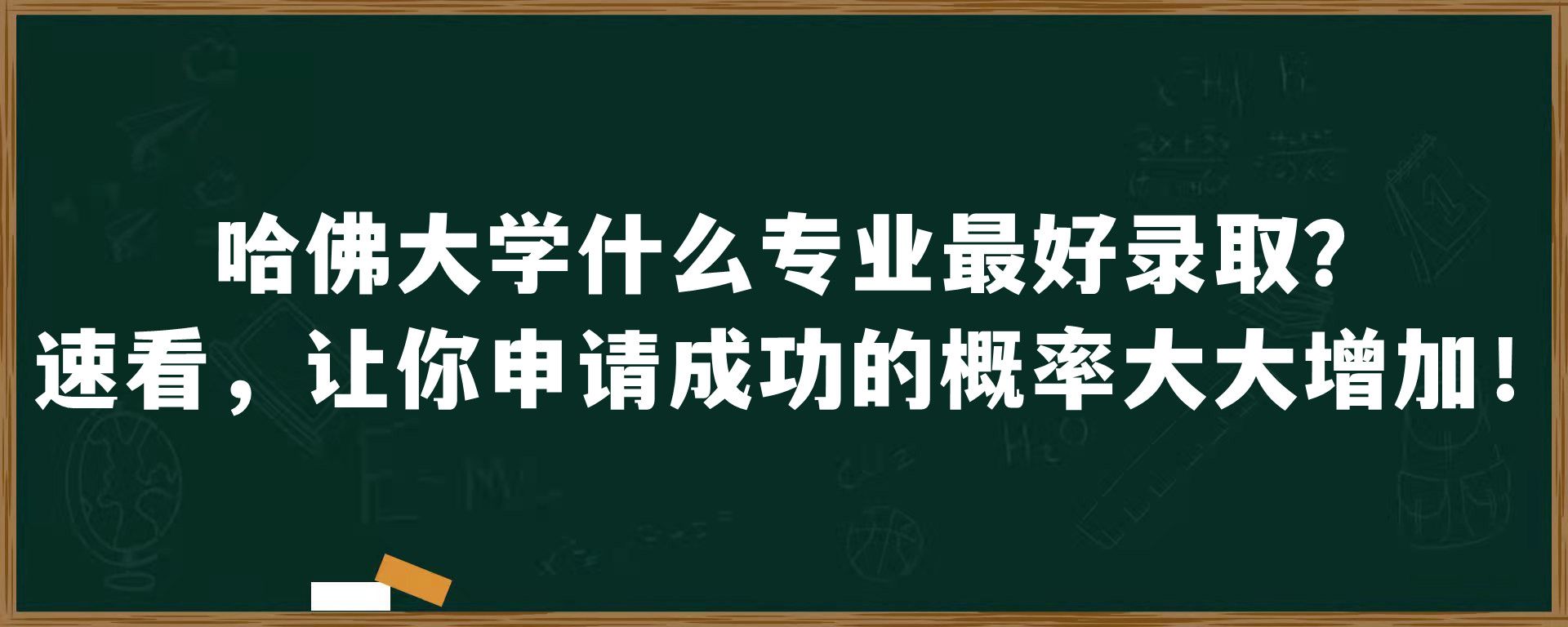 哈佛大学什么专业最好录取？速看，让你申请成功的概率大大增加！