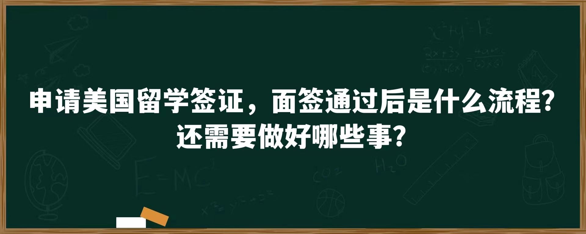 申请美国留学签证，面签通过后是什么流程？还需要做好哪些事？