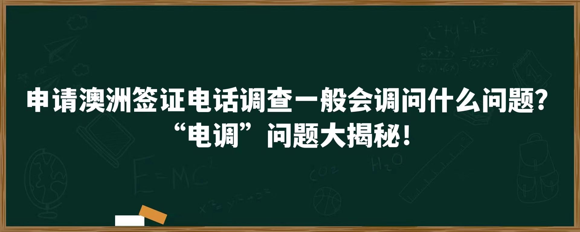 申请澳洲签证电话调查一般会调问什么问题？“电调”问题大揭秘！