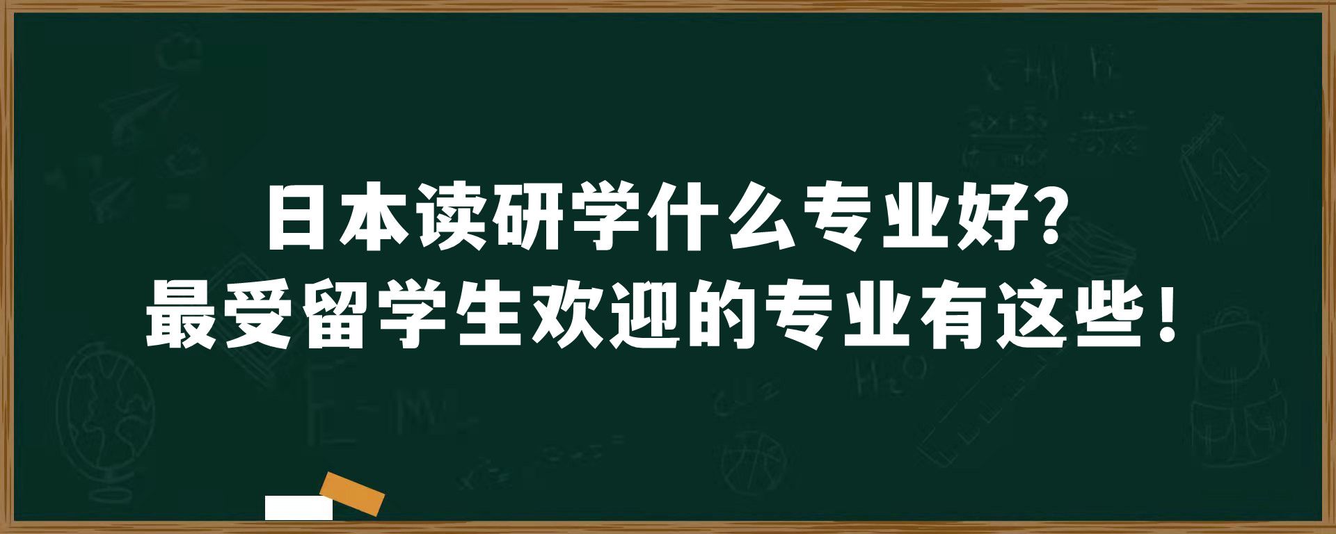 日本读研学什么专业好？最受留学生欢迎的专业有这些！