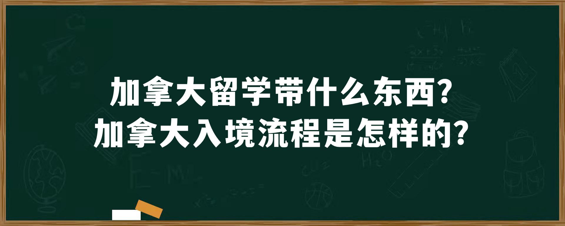 加拿大留学带什么东西？加拿大入境流程是怎样的？