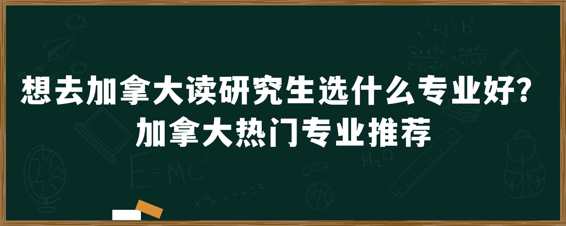 想去加拿大读研究生选什么专业好？加拿大热门专业推荐