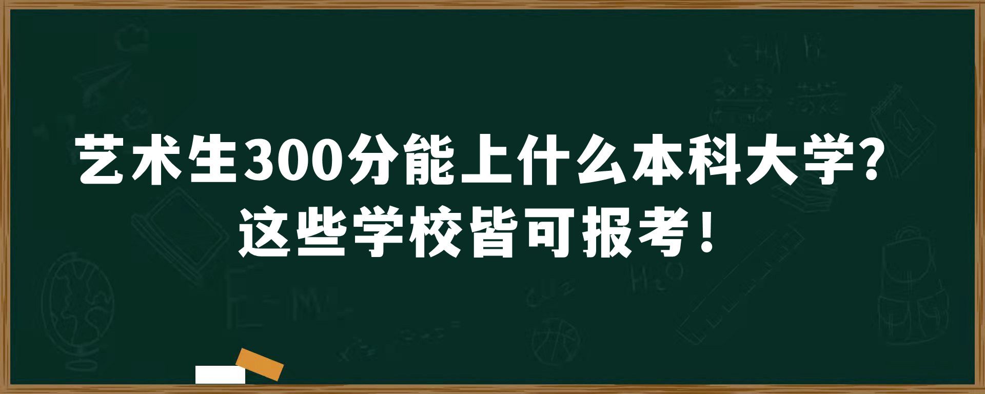 艺术生300分能上什么本科大学？这些学校皆可报考！