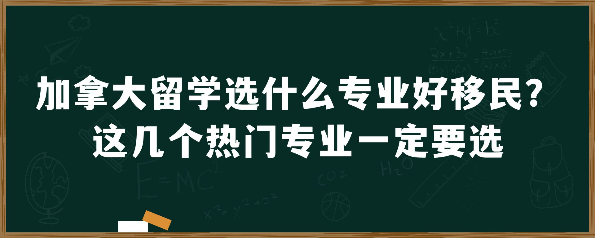 加拿大留学选什么专业好移民？这几个热门专业一定要选