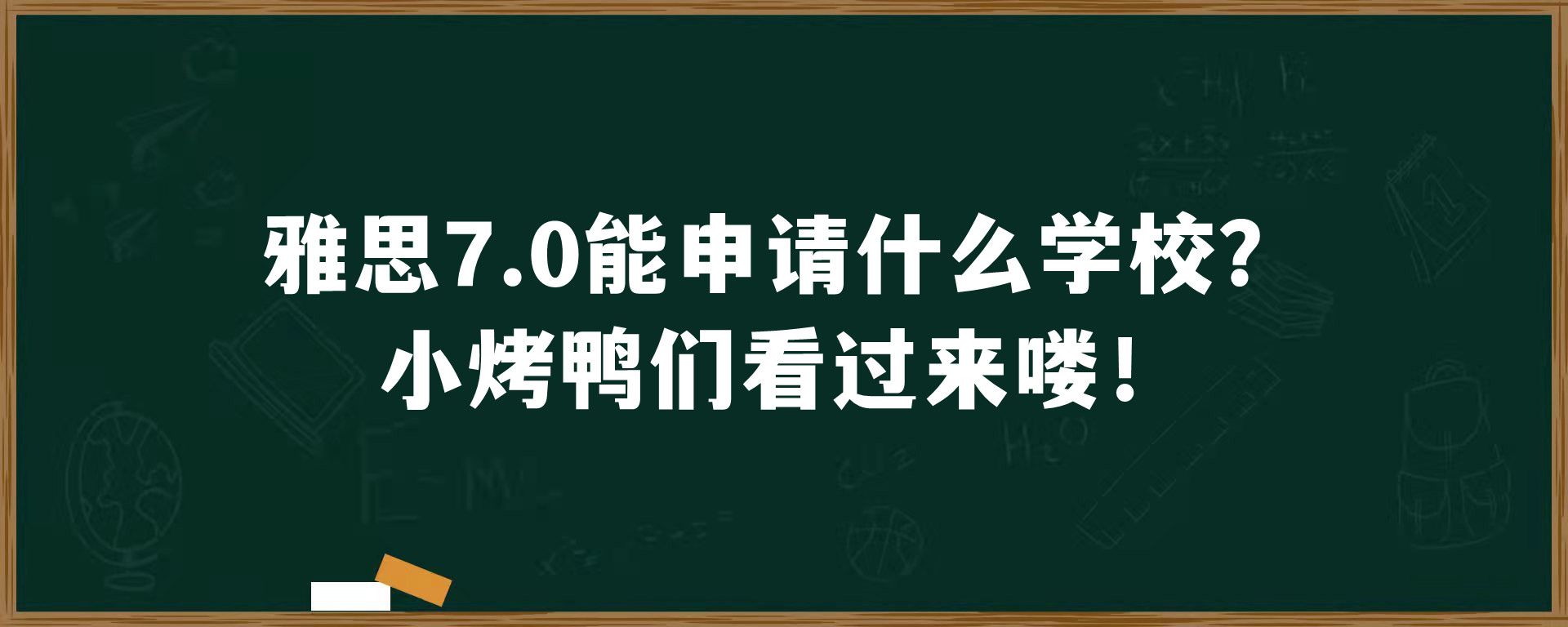 雅思7.0能申请什么学校？小烤鸭们看过来喽！