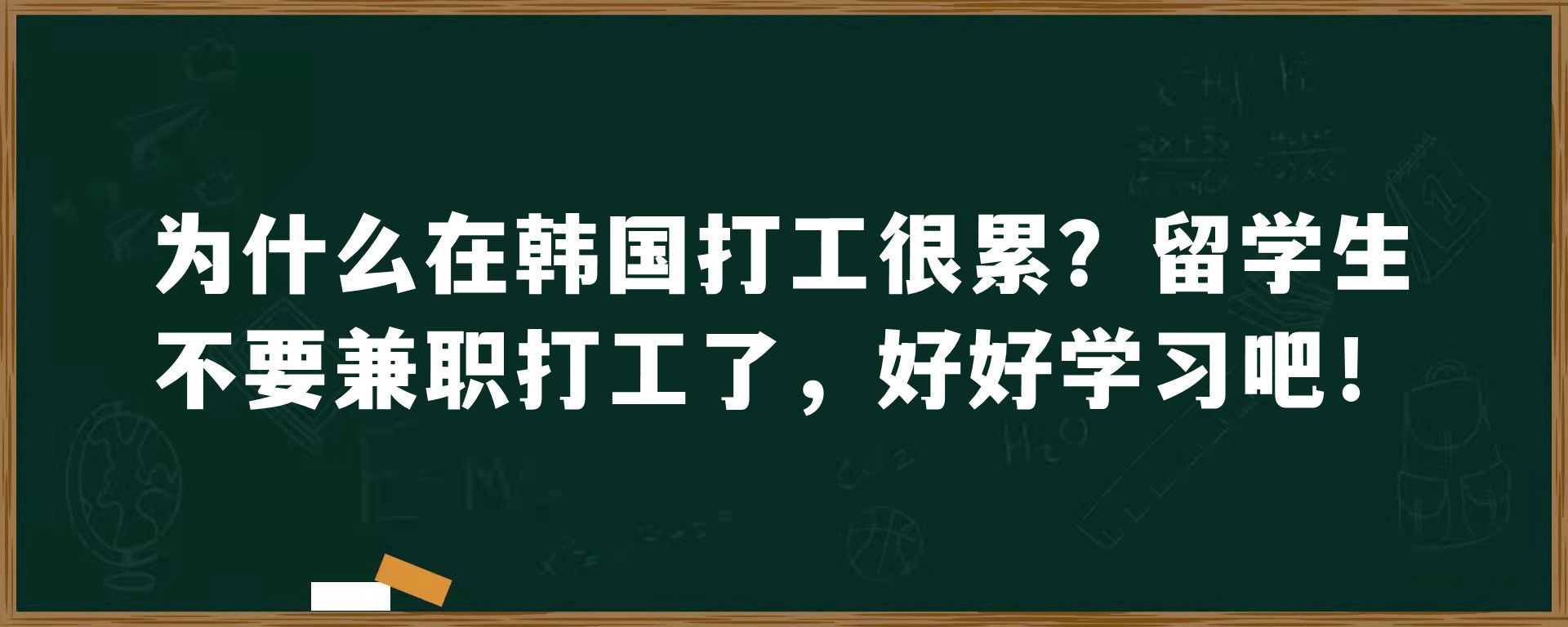 为什么在韩国打工很累？留学生不要兼职打工了，好好学习吧！