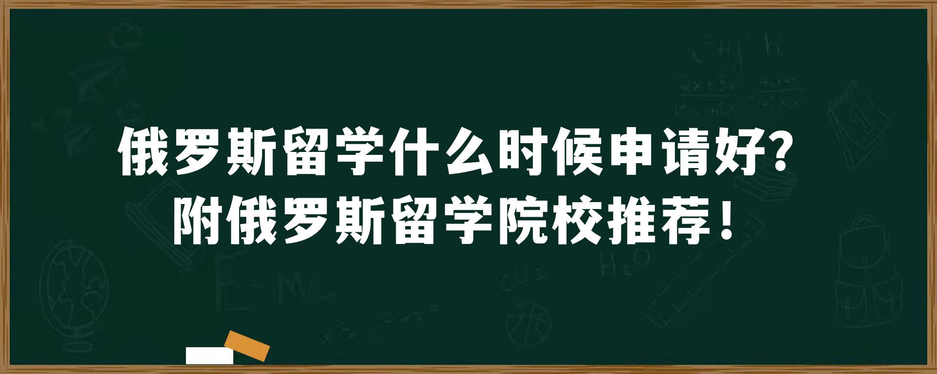 俄罗斯留学什么时候申请好？附俄罗斯留学院校推荐！