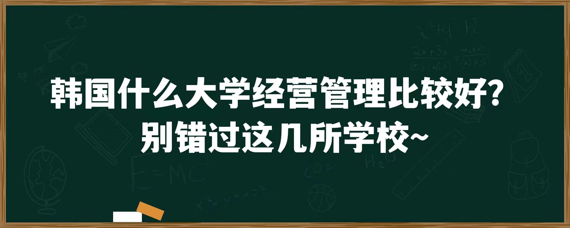 韩国什么大学经营管理比较好？别错过这几所学校~