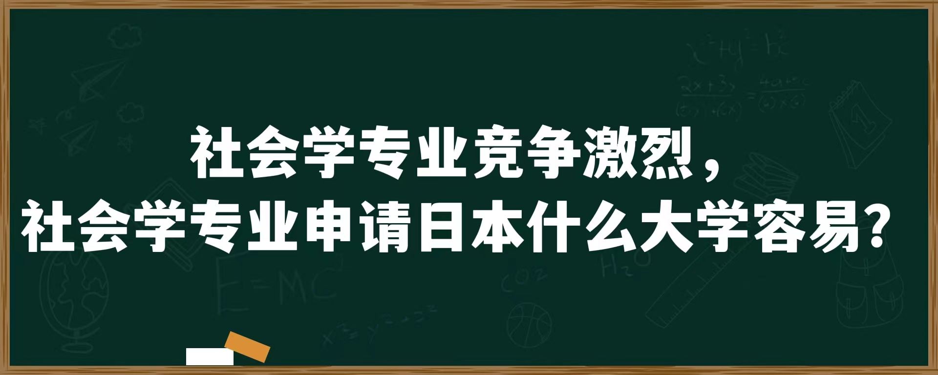 社会学专业竞争激烈，社会学专业申请日本什么大学容易？