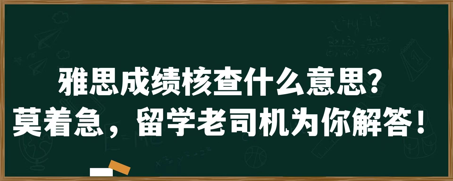 雅思成绩核查什么意思？莫着急，留学老司机为你解答！