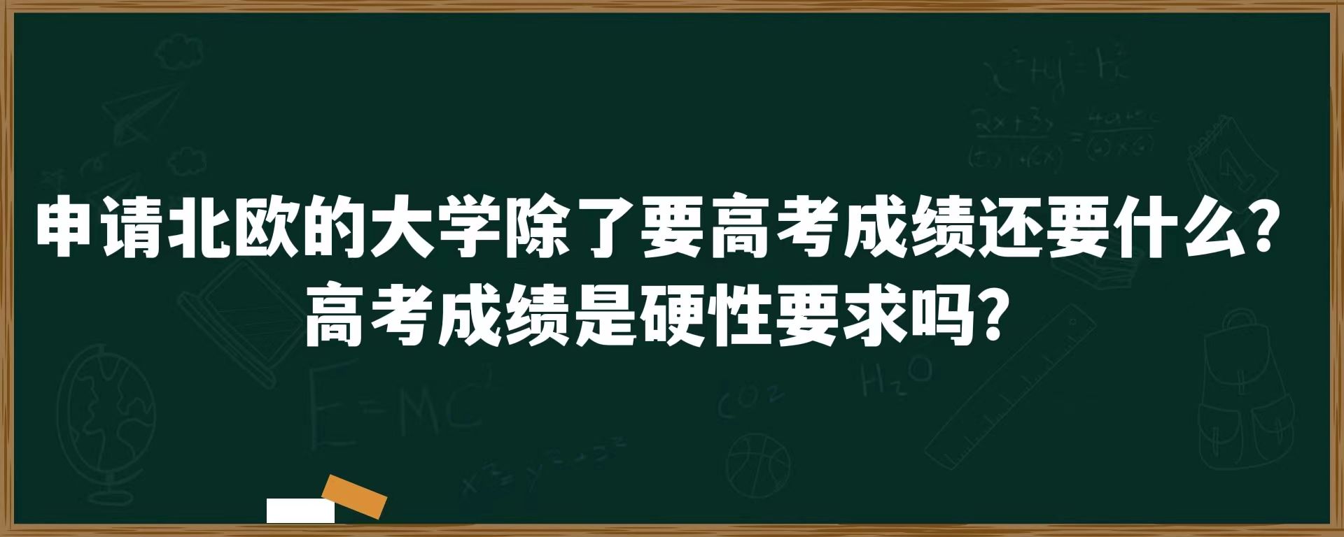 申请北欧的大学除了要高考成绩还要什么？高考成绩是硬性要求吗？