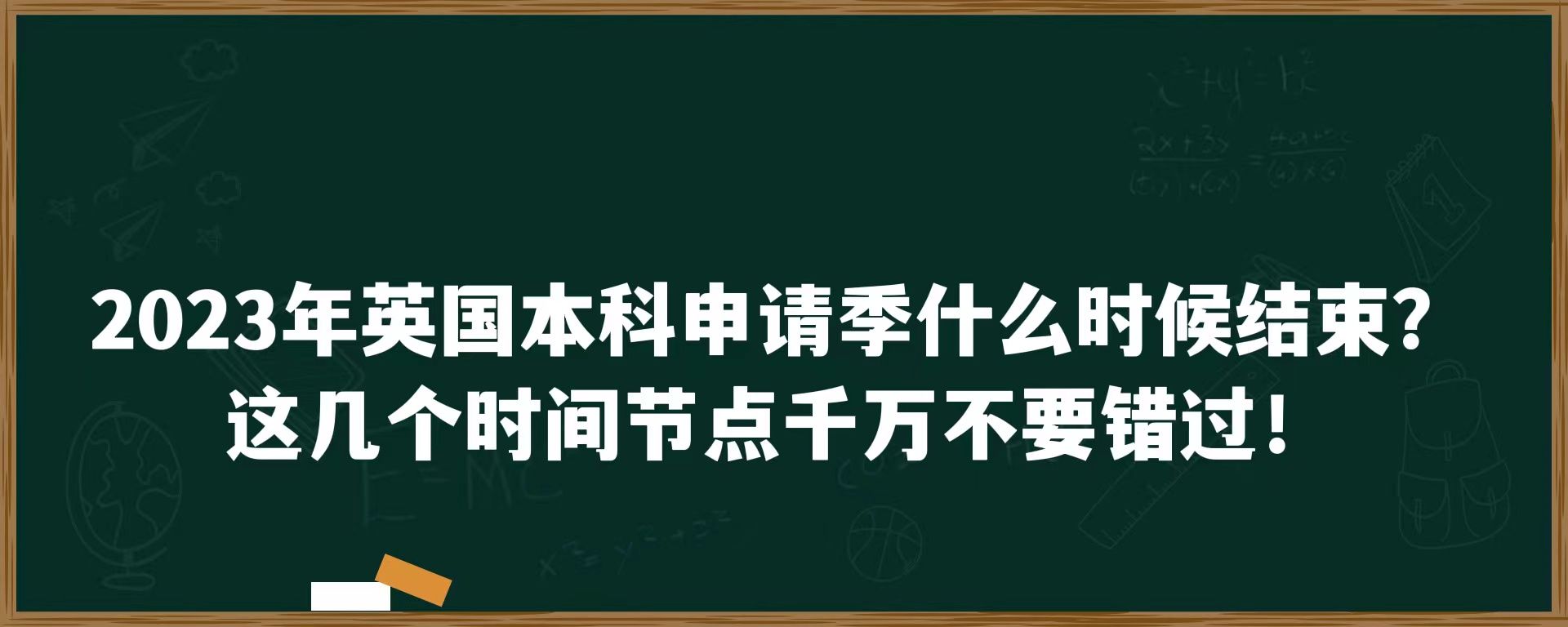 2023年英国本科申请季什么时候结束？这几个时间节点千万不能错过！