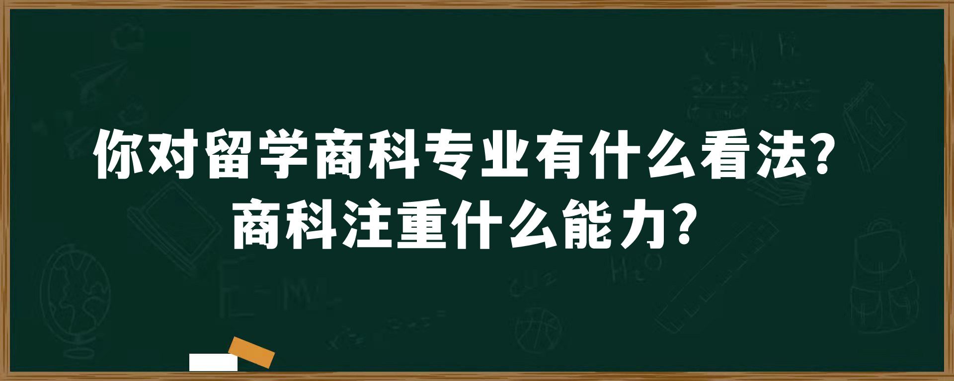 你对留学商科专业有什么看法？商科注重什么能力？