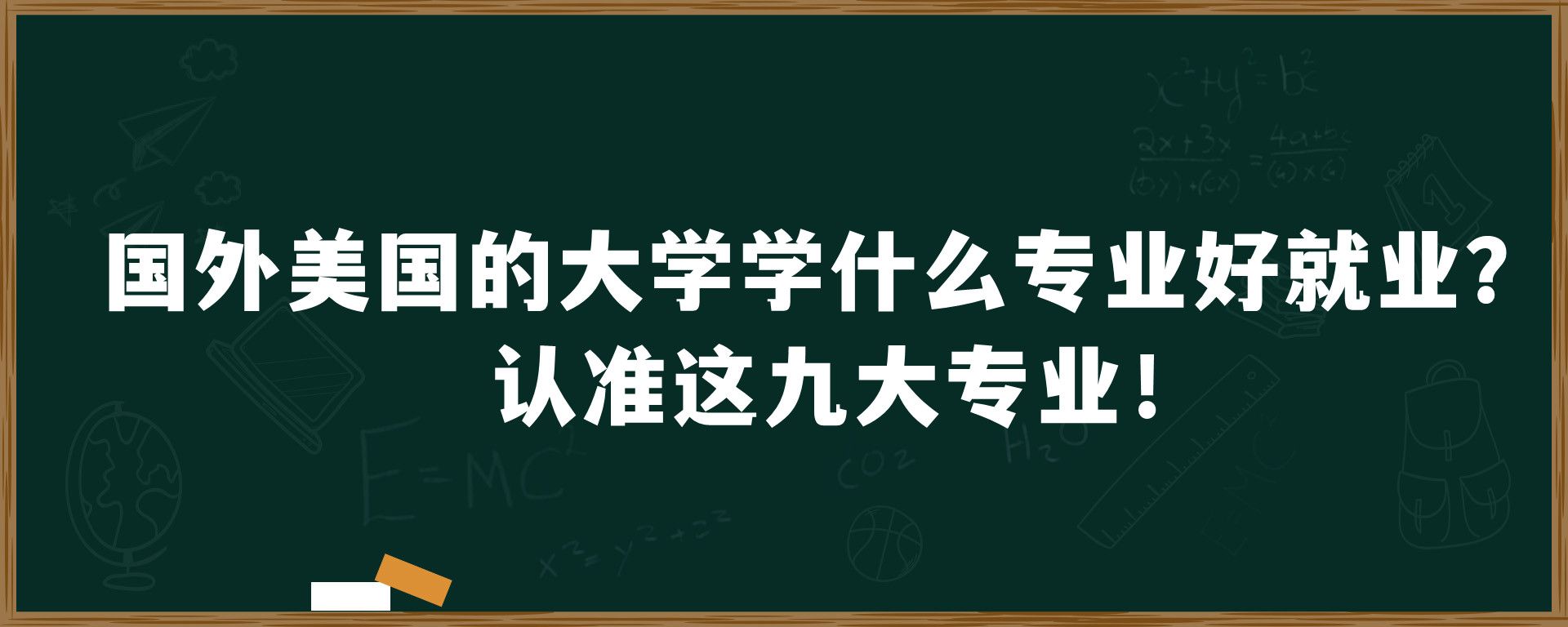 国外美国的大学学什么专业好就业？认准这九大专业！