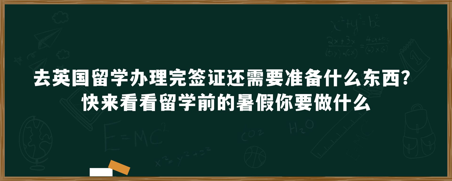 去英国留学办理完签证还需要准备什么东西？快来看看留学前的暑假你要做什么