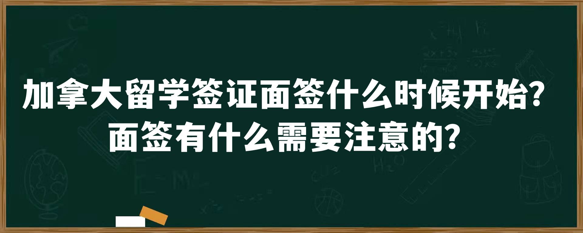 加拿大留学签证面签什么时候开始？面签有什么需要注意的？