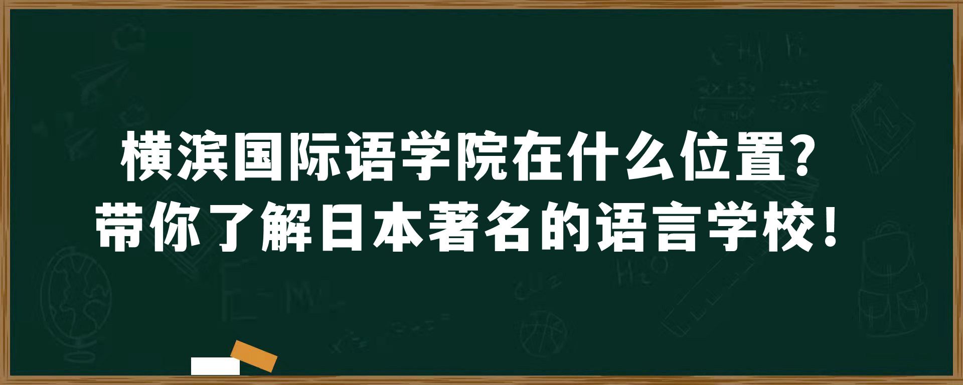 横滨国际语学院在什么位置？带你了解日本著名的语言学校！