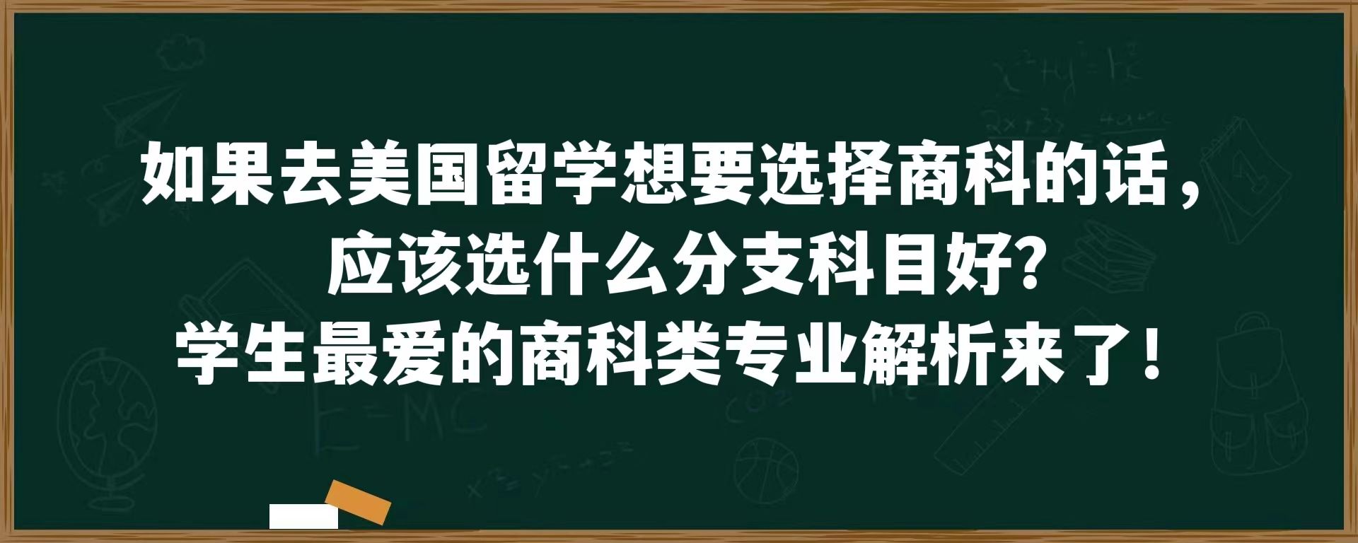 如果去美国留学想要选择商科的话，应该选什么分支科目好？学生最爱的商科类专业解析来了！