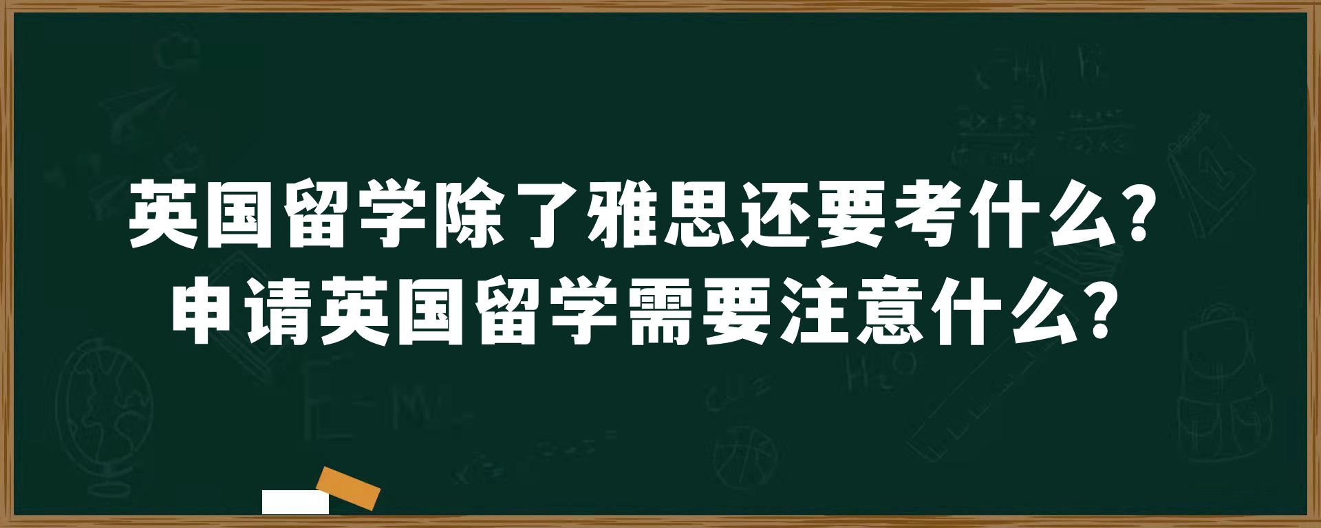 英国留学除了雅思还要考什么？申请英国留学需要注意什么？