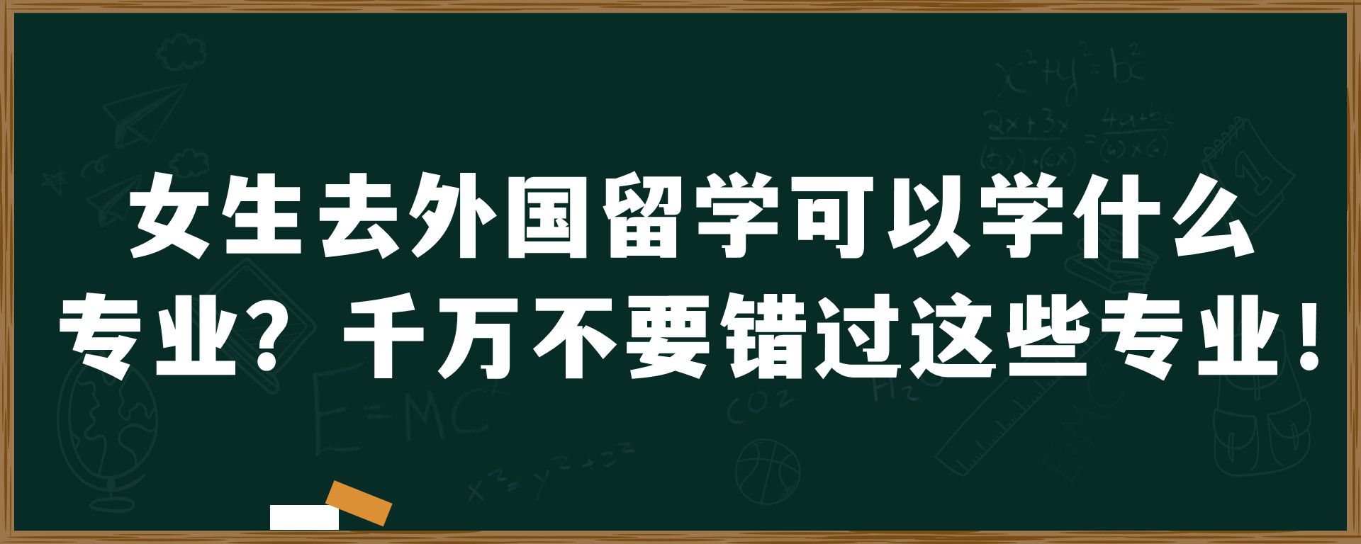 女生去外国留学可以学什么专业？千万不要错过这些专业！