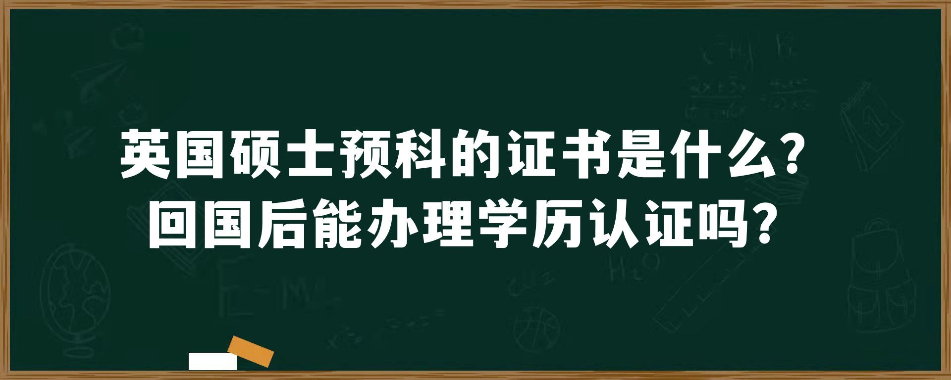 英国硕士预科的证书是什么？回国后能办理学历认证吗？