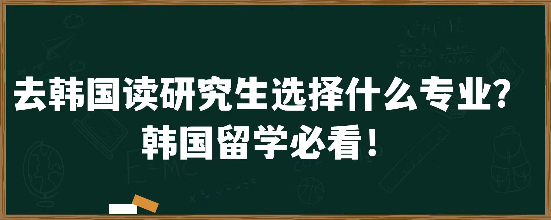 去韩国读研究生选择什么专业？韩国留学必看！